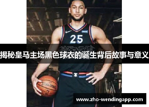 揭秘皇马主场黑色球衣的诞生背后故事与意义