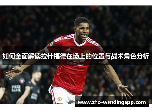 如何全面解读拉什福德在场上的位置与战术角色分析
