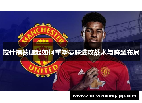 拉什福德崛起如何重塑曼联进攻战术与阵型布局 拉什福德崛起如何重塑曼联进攻战术与阵型布局