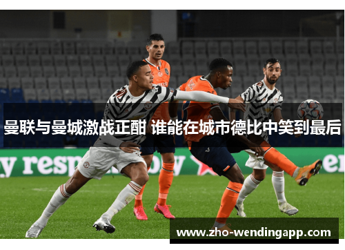曼联与曼城激战正酣 谁能在城市德比中笑到最后 曼联与曼城激战正酣 谁能在城市德比中笑到最后