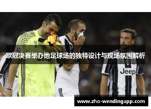 欧冠决赛举办地足球场的独特设计与现场氛围解析 欧冠决赛举办地足球场的独特设计与现场氛围解析