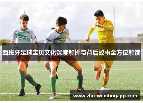 西班牙足球宝贝文化深度解析与背后故事全方位解读