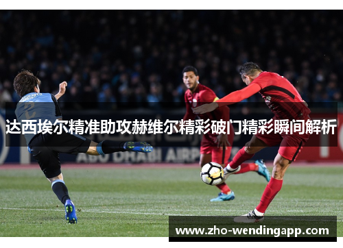 达西埃尔精准助攻赫维尔精彩破门精彩瞬间解析