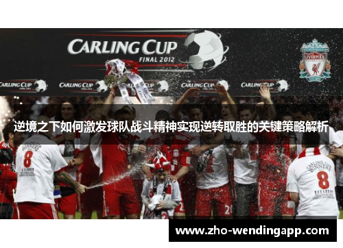 逆境之下如何激发球队战斗精神实现逆转取胜的关键策略解析 逆境之下如何激发球队战斗精神实现逆转取胜的关键策略解析