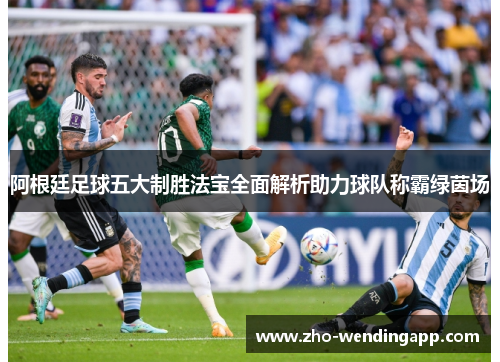 阿根廷足球五大制胜法宝全面解析助力球队称霸绿茵场 阿根廷足球五大制胜法宝全面解析助力球队称霸绿茵场