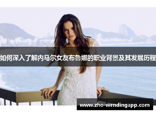 如何深入了解内马尔女友布鲁娜的职业背景及其发展历程 如何深入了解内马尔女友布鲁娜的职业背景及其发展历程