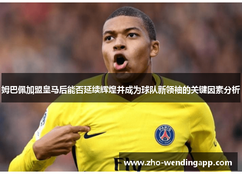 姆巴佩加盟皇马后能否延续辉煌并成为球队新领袖的关键因素分析 姆巴佩加盟皇马后能否延续辉煌并成为球队新领袖的关键因素分析