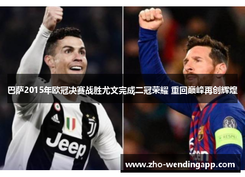 巴萨2015年欧冠决赛战胜尤文完成二冠荣耀 重回巅峰再创辉煌