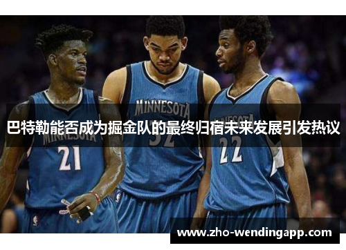 巴特勒能否成为掘金队的最终归宿未来发展引发热议