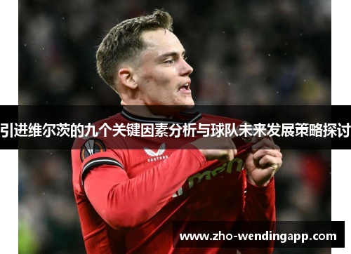 引进维尔茨的九个关键因素分析与球队未来发展策略探讨 引进维尔茨的九个关键因素分析与球队未来发展策略探讨