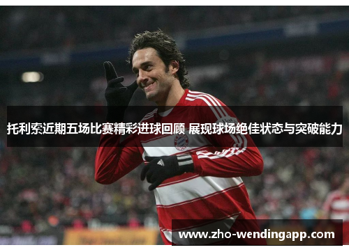 托利索近期五场比赛精彩进球回顾 展现球场绝佳状态与突破能力