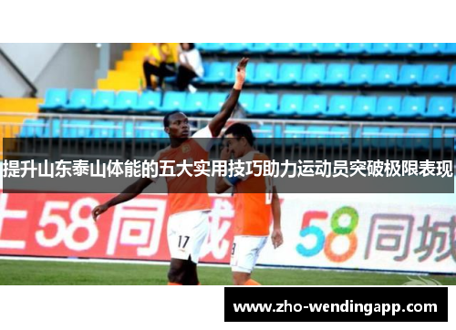 提升山东泰山体能的五大实用技巧助力运动员突破极限表现 提升山东泰山体能的五大实用技巧助力运动员突破极限表现