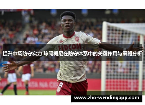 提升中场防守实力 琼阿梅尼在防守体系中的关键作用与策略分析