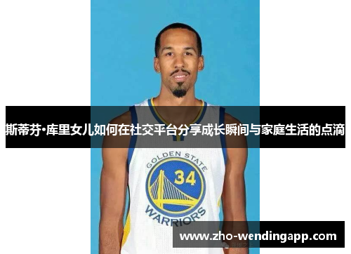 斯蒂芬·库里女儿如何在社交平台分享成长瞬间与家庭生活的点滴