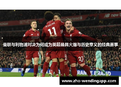 曼联与利物浦对决为何成为英超最具火爆与历史意义的经典赛事 曼联与利物浦对决为何成为英超最具火爆与历史意义的经典赛事