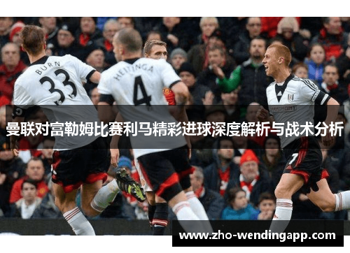 曼联对富勒姆比赛利马精彩进球深度解析与战术分析 曼联对富勒姆比赛利马精彩进球深度解析与战术分析