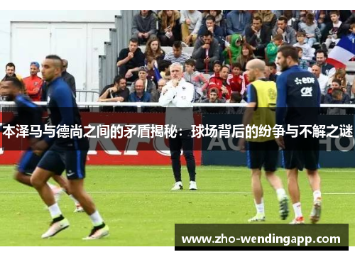 本泽马与德尚之间的矛盾揭秘：球场背后的纷争与不解之谜