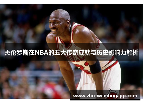 杰伦罗斯在NBA的五大传奇成就与历史影响力解析 杰伦罗斯在NBA的五大传奇成就与历史影响力解析