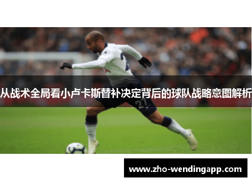 从战术全局看小卢卡斯替补决定背后的球队战略意图解析 从战术全局看小卢卡斯替补决定背后的球队战略意图解析