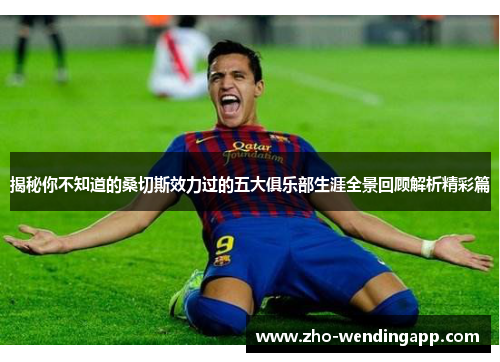 揭秘你不知道的桑切斯效力过的五大俱乐部生涯全景回顾解析精彩篇