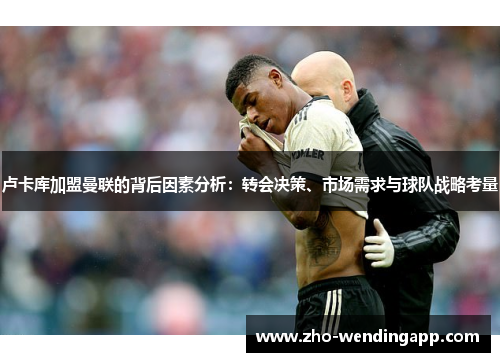 卢卡库加盟曼联的背后因素分析：转会决策、市场需求与球队战略考量