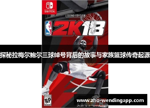 探秘拉梅尔鲍尔三球绰号背后的故事与家族篮球传奇起源