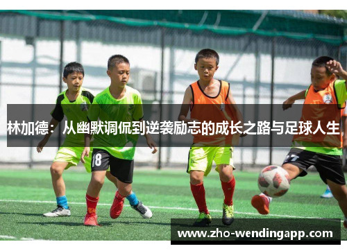 林加德:从幽默调侃到逆袭励志的成长之路与足球人生 林加德:从幽默调侃到逆袭励志的成长之路与足球人生