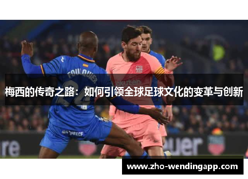 梅西的传奇之路:如何引领全球足球文化的变革与创新 梅西的传奇之路:如何引领全球足球文化的变革与创新