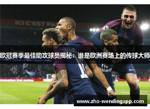 欧冠赛季最佳助攻球员揭秘：谁是欧洲赛场上的传球大师