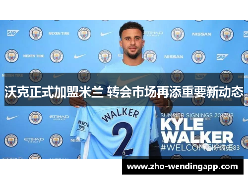 沃克正式加盟米兰 转会市场再添重要新动态