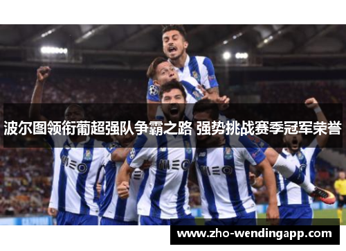 波尔图领衔葡超强队争霸之路 强势挑战赛季冠军荣誉