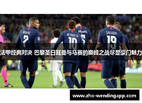法甲经典对决 巴黎圣日耳曼与马赛的巅峰之战尽显豪门魅力 法甲经典对决 巴黎圣日耳曼与马赛的巅峰之战尽显豪门魅力