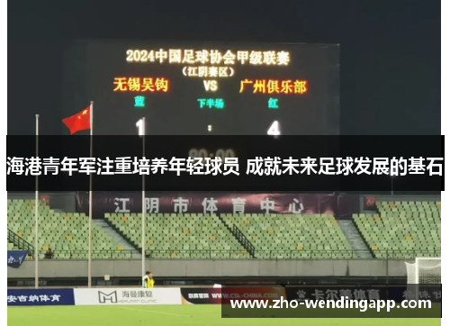 海港青年军注重培养年轻球员 成就未来足球发展的基石 海港青年军注重培养年轻球员 成就未来足球发展的基石