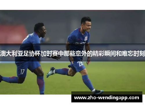 澳大利亚足协杯加时赛中那些意外的精彩瞬间和难忘时刻 澳大利亚足协杯加时赛中那些意外的精彩瞬间和难忘时刻