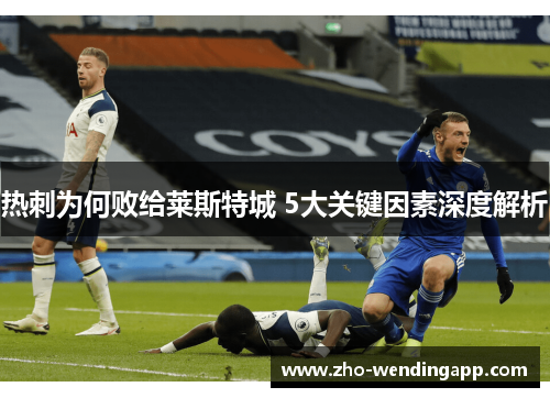 热刺为何败给莱斯特城 5大关键因素深度解析 热刺为何败给莱斯特城 5大关键因素深度解析