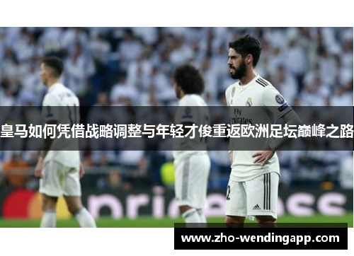 皇马如何凭借战略调整与年轻才俊重返欧洲足坛巅峰之路 皇马如何凭借战略调整与年轻才俊重返欧洲足坛巅峰之路
