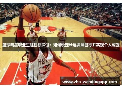 篮球明星职业生涯目标探讨：如何设定长远发展目标并实现个人成就