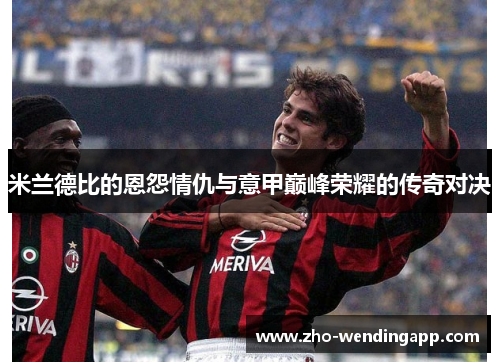 米兰德比的恩怨情仇与意甲巅峰荣耀的传奇对决 米兰德比的恩怨情仇与意甲巅峰荣耀的传奇对决