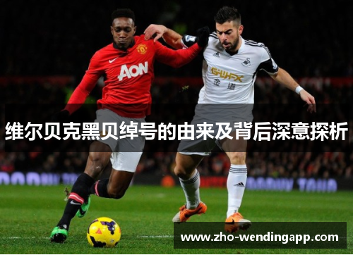 维尔贝克黑贝绰号的由来及背后深意探析 维尔贝克黑贝绰号的由来及背后深意探析