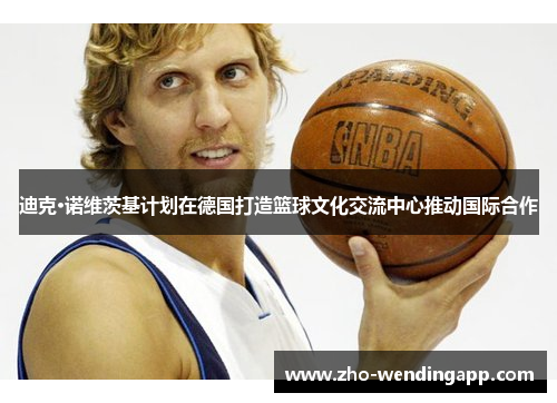 迪克·诺维茨基计划在德国打造篮球文化交流中心推动国际合作