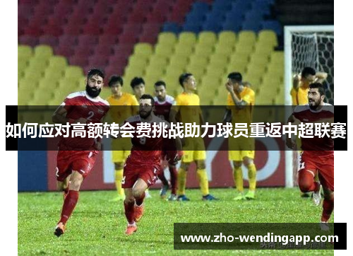 如何应对高额转会费挑战助力球员重返中超联赛
