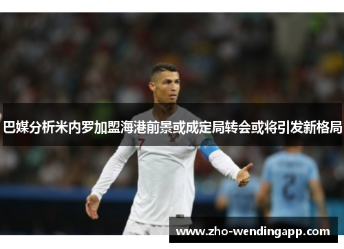 巴媒分析米内罗加盟海港前景或成定局转会或将引发新格局 巴媒分析米内罗加盟海港前景或成定局转会或将引发新格局