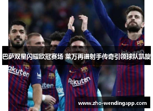 巴萨双星闪耀欧冠赛场 莱万再谱射手传奇引领球队凯旋 巴萨双星闪耀欧冠赛场 莱万再谱射手传奇引领球队凯旋