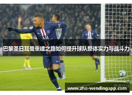 巴黎圣日耳曼重建之路如何提升球队整体实力与战斗力