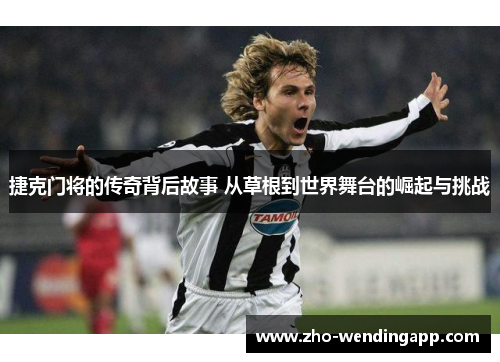 捷克门将的传奇背后故事 从草根到世界舞台的崛起与挑战