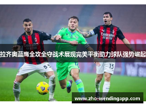 拉齐奥蓝鹰全攻全守战术展现完美平衡助力球队强势崛起 拉齐奥蓝鹰全攻全守战术展现完美平衡助力球队强势崛起