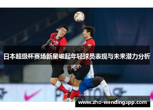 日本超级杯赛场新星崛起年轻球员表现与未来潜力分析 日本超级杯赛场新星崛起年轻球员表现与未来潜力分析