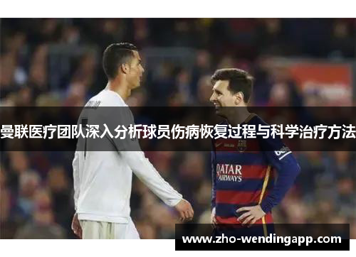 曼联医疗团队深入分析球员伤病恢复过程与科学治疗方法