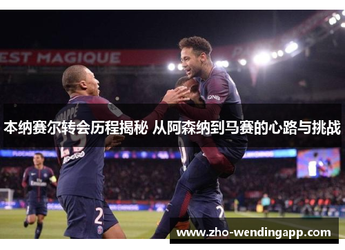 本纳赛尔转会历程揭秘 从阿森纳到马赛的心路与挑战