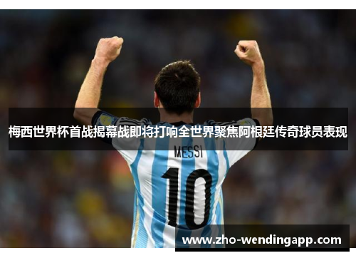 梅西世界杯首战揭幕战即将打响全世界聚焦阿根廷传奇球员表现 梅西世界杯首战揭幕战即将打响全世界聚焦阿根廷传奇球员表现